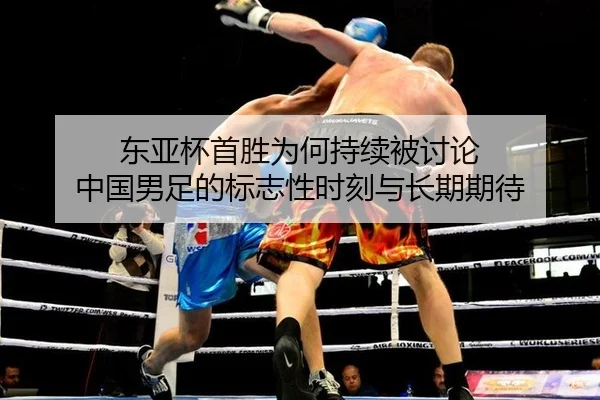 东亚杯首胜为何持续被讨论 中国男足的标志性时刻与长期期待