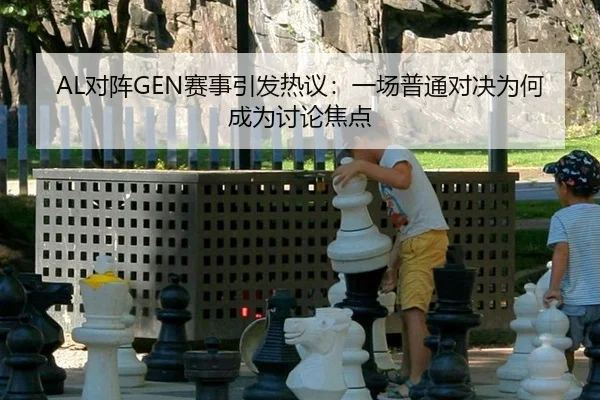 AL对阵GEN赛事引发热议：一场普通对决为何成为讨论焦点