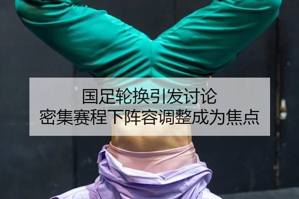 国足轮换引发讨论 密集赛程下阵容调整成为焦点